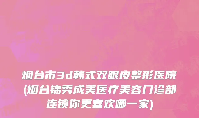 烟台市3d韩式双眼皮整形医院(烟台锦秀成美医疗美容门诊部连锁你更喜欢哪一家)