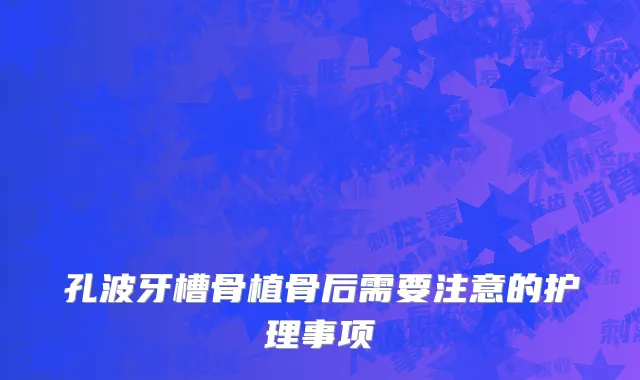 孔波牙槽骨植骨后需要注意的护理事项
