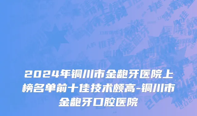 2024年铜川市金龅牙医院上榜名单前十佳技术颇高-铜川市金龅牙口腔医院