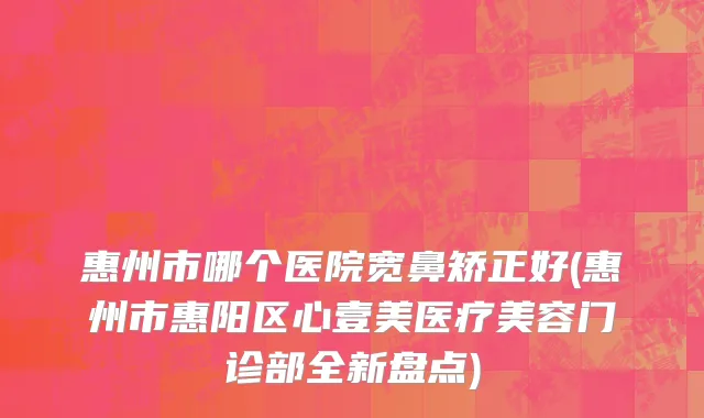 惠州市哪个医院宽鼻矫正好(惠州市惠阳区心壹美医疗美容门诊部全新盘点)