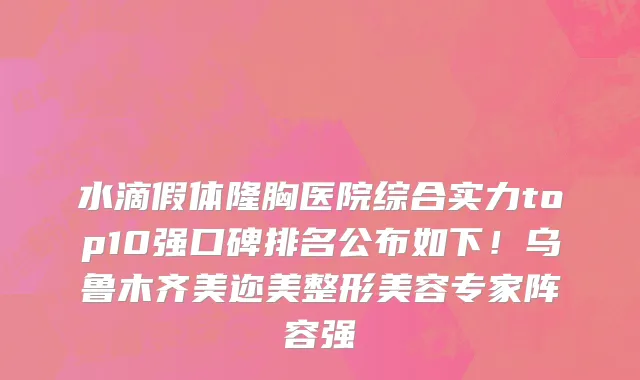 水滴假体隆胸医院综合实力top10强口碑排名公布如下！乌鲁木齐美迩美整形美容专家阵容强