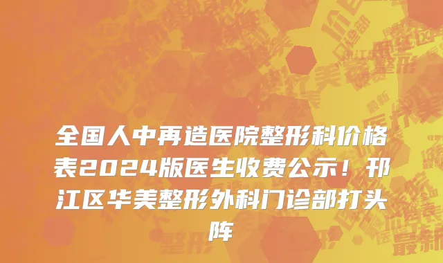 全国人中再造医院整形科价格表2024版医生收费公示!邗江区华美整形外科门诊部打头阵