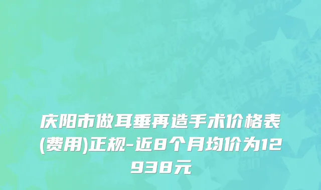 庆阳市做耳垂再造手术价格表(费用)正规-近8个月均价为12938元