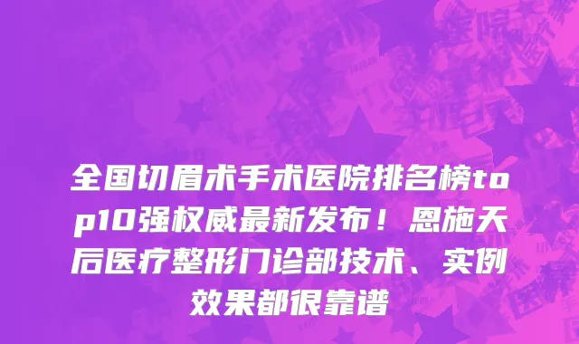 全国切眉术手术医院排名榜top10强权威最新发布！恩施天后医疗整形门诊部技术、实例效果都很靠谱