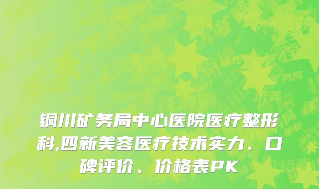 铜川矿务局中心医院医疗整形科,四新美容医疗技术实力、口碑评价、价格表PK