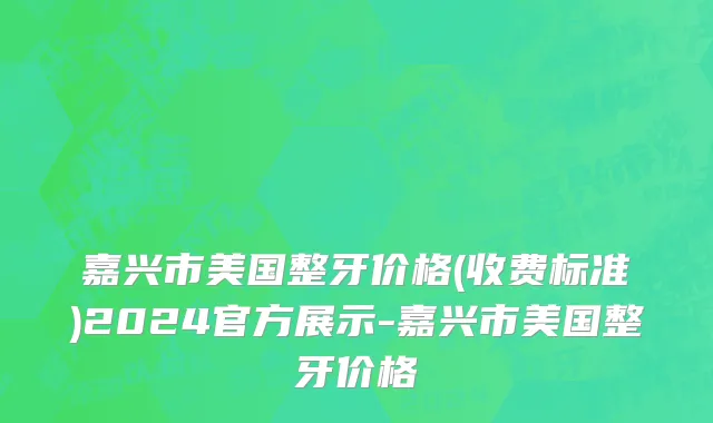 嘉兴市美国整牙价格(收费标准)2024官方展示-嘉兴市美国整牙价格