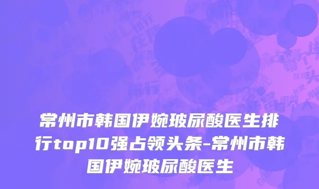 常州市韩国伊婉玻尿酸医生排行top10强占领头条-常州市韩国伊婉玻尿酸医生