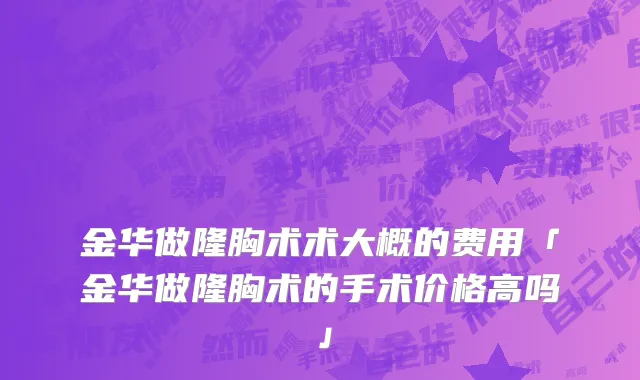 金华做隆胸术术大概的费用「金华做隆胸术的手术价格高吗」
