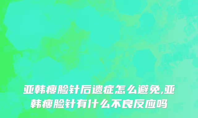 亚韩瘦脸针后遗症怎么避免,亚韩瘦脸针有什么不良反应吗