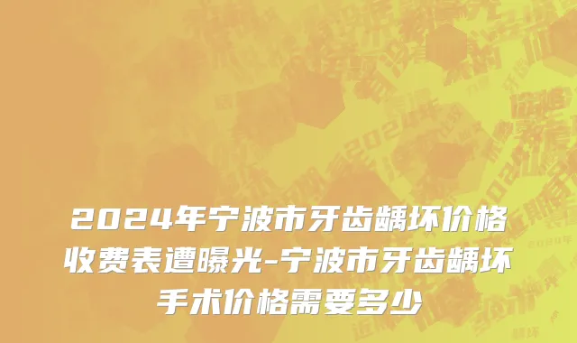 2024年宁波市牙齿龋坏价格收费表遭曝光-宁波市牙齿龋坏手术价格需要多少