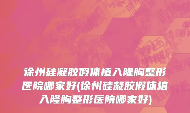 徐州硅凝胶假体植入隆胸整形医院哪家好(徐州硅凝胶假体植入隆胸整形医院哪家好)