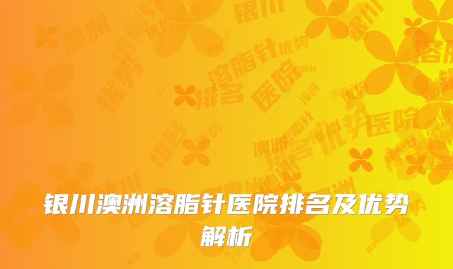 银川澳洲溶脂针医院排名及优势解析