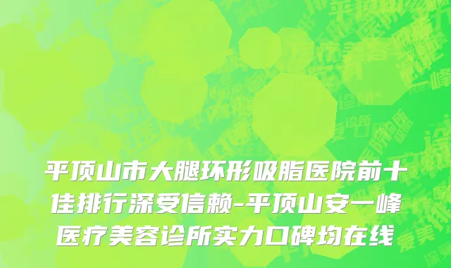 平顶山市大腿环形吸脂医院前十佳排行深受信赖-平顶山安一峰医疗美容诊所实力口碑均在线