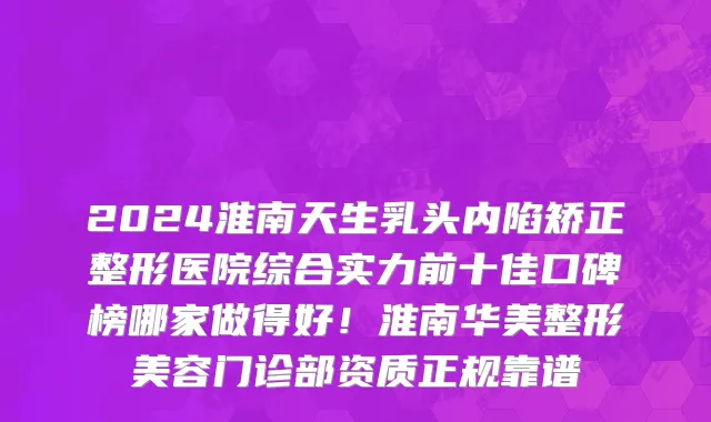 2024淮南天生乳头内陷矫正整形医院综合实力前十佳口碑榜哪家做得好!淮南华美整形美容门诊部资质正规靠谱