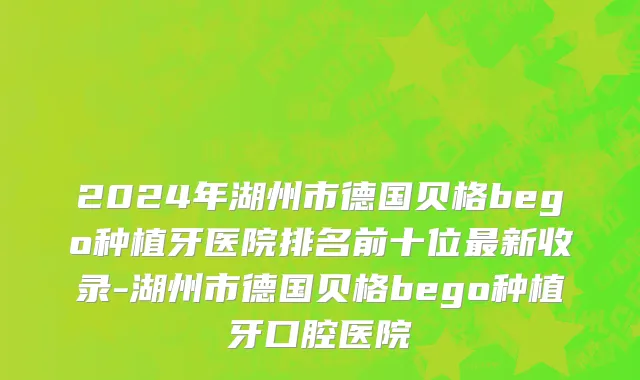 2024年湖州市德国贝格bego种植牙医院排名前十位最新收录-湖州市德国贝格bego种植牙口腔医院