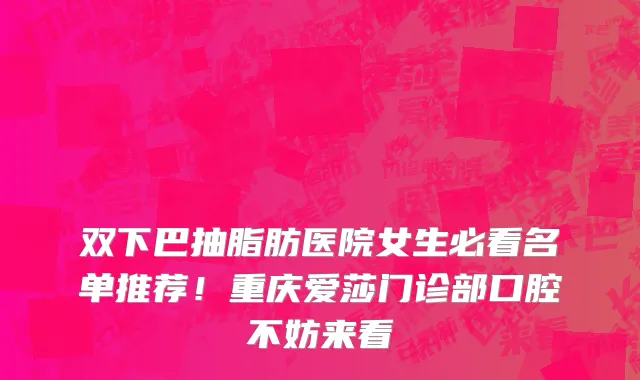 双下巴抽脂肪医院女生必看名单推荐!重庆爱莎门诊部口腔不妨来看