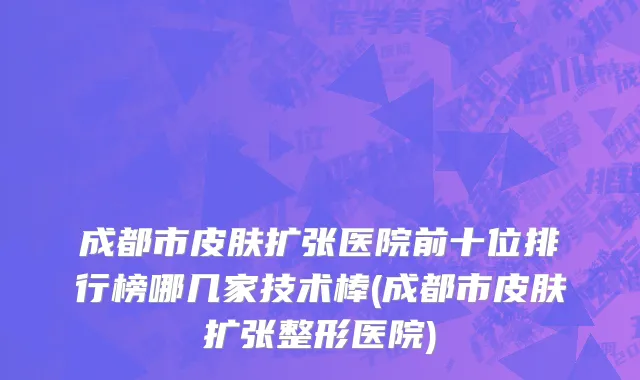 成都市皮肤扩张医院前十位排行榜哪几家技术棒(成都市皮肤扩张整形医院)