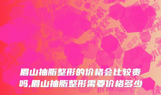眉山抽脂整形的价格会比较贵吗,眉山抽脂整形需要价格多少