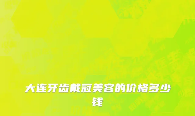 大连牙齿戴冠美容的价格多少钱