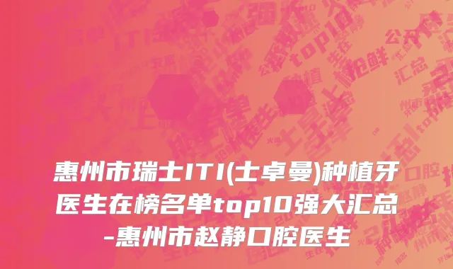 惠州市瑞士ITI(士卓曼)种植牙医生在榜名单top10强大汇总-惠州市赵静口腔医生