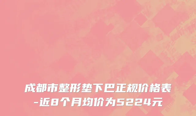 成都市整形垫下巴正规价格表-近8个月均价为5224元