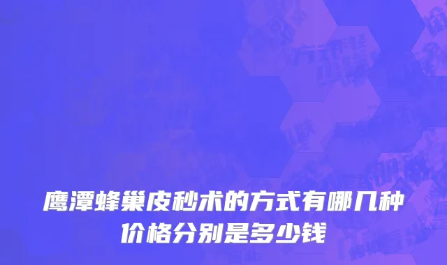 鹰潭蜂巢皮秒术的方式有哪几种价格分别是多少钱