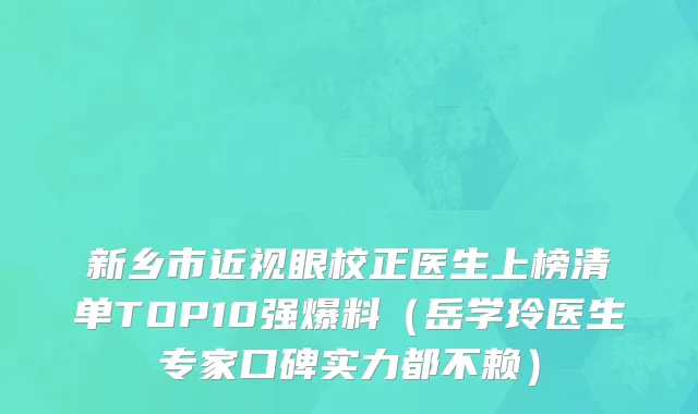 新乡市近视眼校正医生上榜清单TOP10强爆料（岳学玲医生专家口碑实力都不赖）