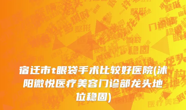 宿迁市t眼袋手术比较好医院(沭阳微悦医疗美容门诊部龙头地位稳固)