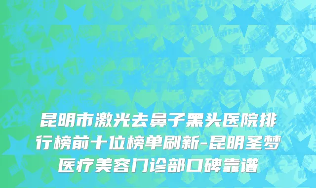 昆明市激光去鼻子黑头医院排行榜前十位榜单刷新-昆明圣梦医疗美容门诊部口碑靠谱