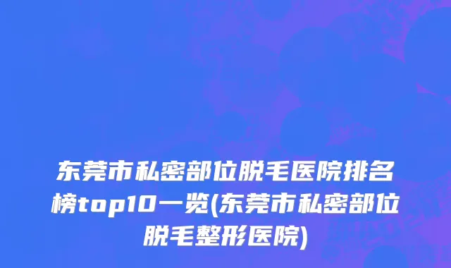 东莞市私密部位脱毛医院排名榜top10一览(东莞市私密部位脱毛整形医院)