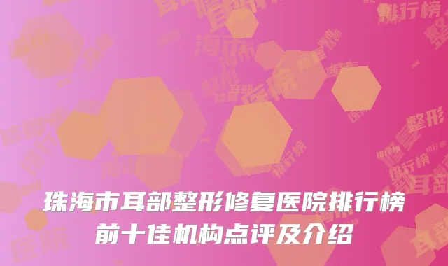 珠海市耳部整形修复医院排行榜前十佳机构点评及介绍