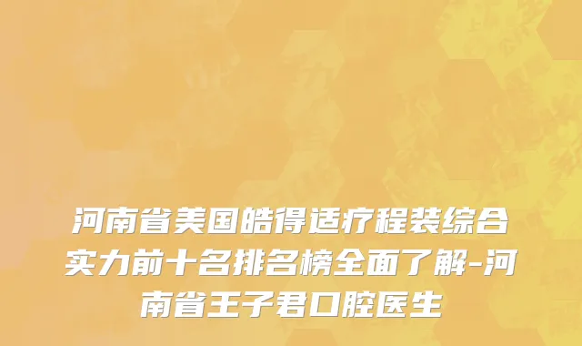 河南省美国皓得适疗程装综合实力前十名排名榜全面了解-河南省王子君口腔医生