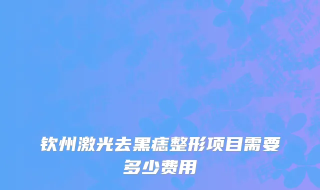 钦州激光去黑痣整形项目需要多少费用