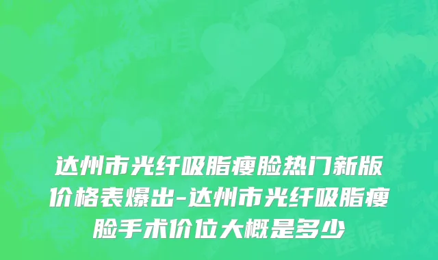 达州市光纤吸脂瘦脸热门新版价格表爆出-达州市光纤吸脂瘦脸手术价位大概是多少