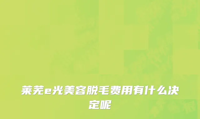 莱芜e光美容脱毛费用有什么决定呢