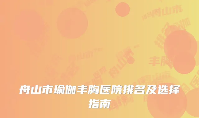 舟山市瑜伽丰胸医院排名及选择指南