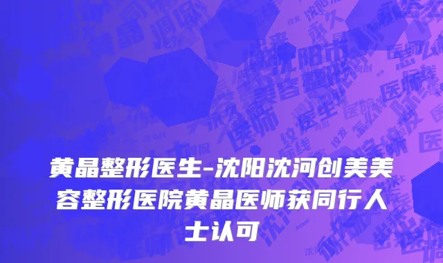 黄晶整形医生-沈阳沈河创美美容整形医院黄晶医师获同行人士认可