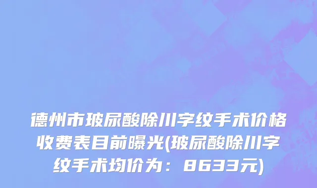 德州市玻尿酸除川字纹手术价格收费表目前曝光(玻尿酸除川字纹手术均价为：8633元)