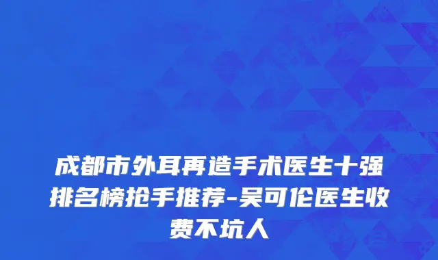 成都市外耳再造手术医生十强排名榜抢手推荐-吴可伦医生收费不坑人