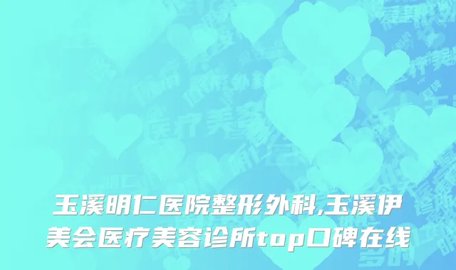 玉溪明仁医院整形外科,玉溪伊美会医疗美容诊所top口碑在线