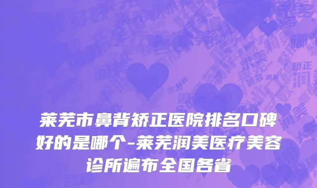 莱芜市鼻背矫正医院排名口碑好的是哪个-莱芜润美医疗美容诊所遍布全国各省