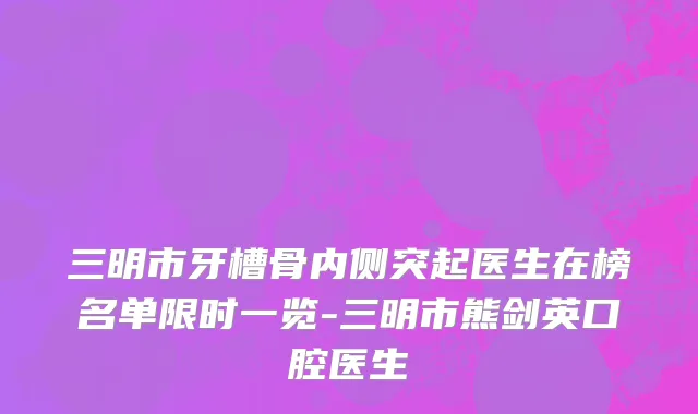 三明市牙槽骨内侧突起医生在榜名单限时一览-三明市熊剑英口腔医生