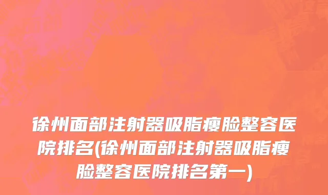 徐州面部注射器吸脂瘦脸整容医院排名(徐州面部注射器吸脂瘦脸整容医院排名第一)
