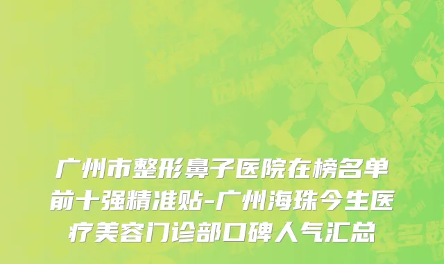 广州市整形鼻子医院在榜名单前十强精准贴-广州海珠今生医疗美容门诊部口碑人气汇总
