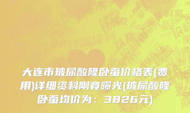 大连市玻尿酸隆卧蚕价格表(费用)详细资料刚竟曝光(玻尿酸隆卧蚕均价为：3826元)