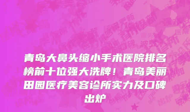 青岛大鼻头缩小手术医院排名榜前十位强大洗牌!青岛美丽田园医疗美容诊所实力及口碑出炉