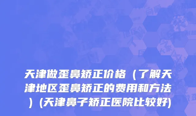 天津做歪鼻矫正价格（了解天津地区歪鼻矫正的费用和方法）(天津鼻子矫正医院比较好)