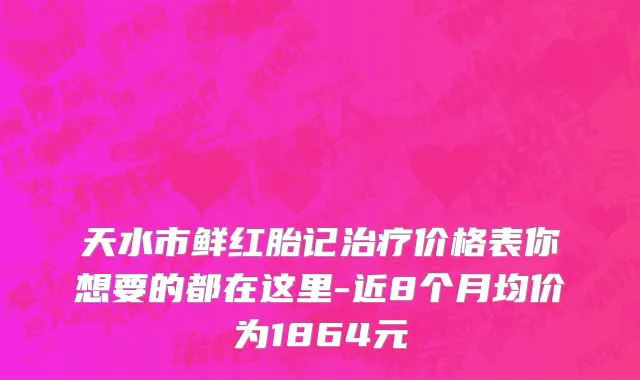 天水市鲜红胎记治疗价格表你想要的都在这里-近8个月均价为1864元