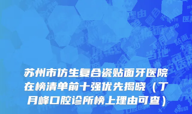 苏州市仿生复合瓷贴面牙医院在榜清单前十强优先揭晓（丁月峰口腔诊所榜上理由可查）