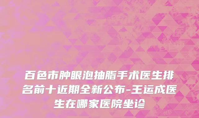 百色市肿眼泡抽脂手术医生排名前十近期全新公布-王运成医生在哪家医院坐诊
